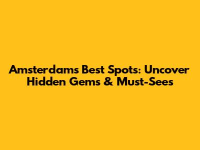 Amsterdam's Best Spots: Uncover Hidden Gems & Must-Sees