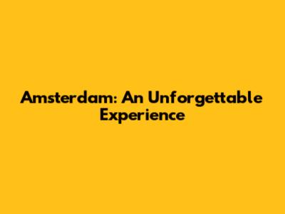 Amsterdam: An Unforgettable Experience