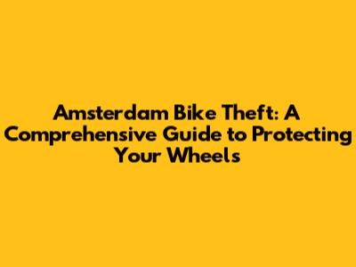 Amsterdam Bike Theft: A Comprehensive Guide to Protecting Your Wheels