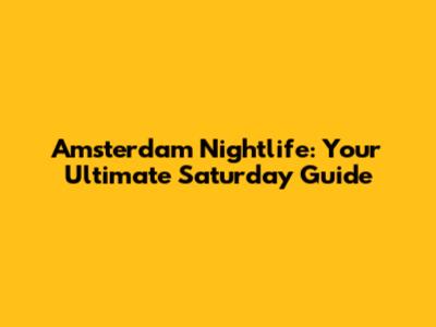 Amsterdam Nightlife: Your Ultimate Saturday Guide