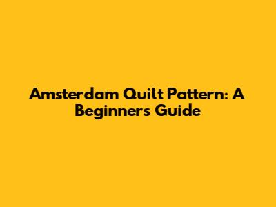 Amsterdam Quilt Pattern: A Beginner's Guide