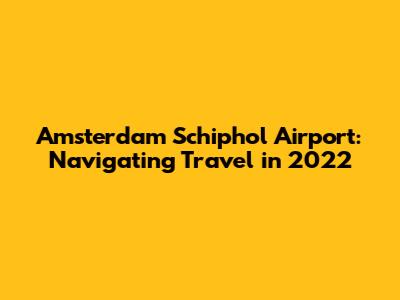 Amsterdam Schiphol Airport: Navigating Travel in 2022
