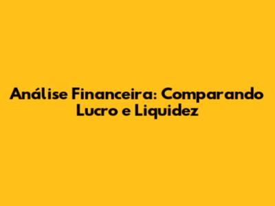 Análise Financeira: Comparando Lucro e Liquidez