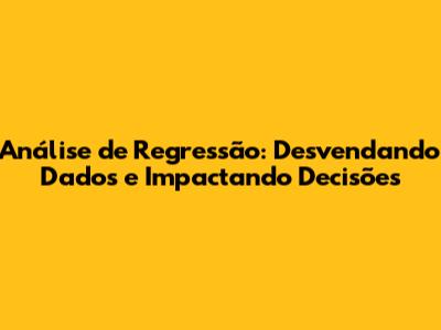 Análise de Regressão: Desvendando Dados e Impactando Decisões