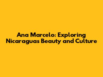 Ana Marcelo: Exploring Nicaragua's Beauty and Culture