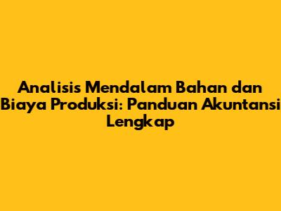 Analisis Mendalam Bahan dan Biaya Produksi: Panduan Akuntansi Lengkap