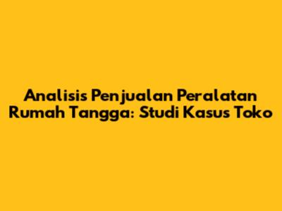 Analisis Penjualan Peralatan Rumah Tangga: Studi Kasus Toko