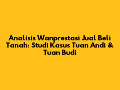 Analisis Wanprestasi Jual Beli Tanah: Studi Kasus Tuan Andi & Tuan Budi