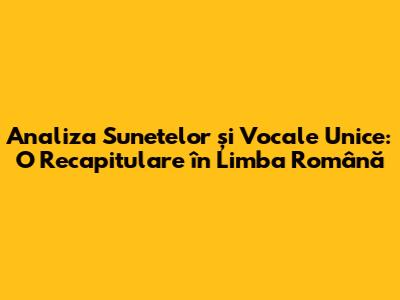 Analiza Sunetelor și Vocale Unice: O Recapitulare în Limba Română