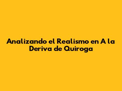 Analizando el Realismo en 'A la Deriva' de Quiroga