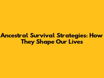 Ancestral Survival Strategies: How They Shape Our Lives