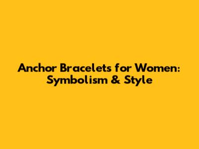 Anchor Bracelets for Women: Symbolism & Style