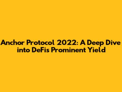 Anchor Protocol 2022: A Deep Dive into DeFi's Prominent Yield