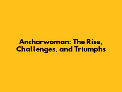 Anchorwoman: The Rise, Challenges, and Triumphs