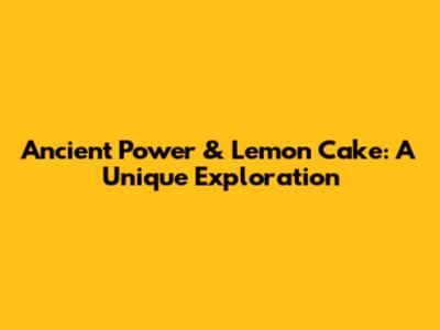 Ancient Power & Lemon Cake: A Unique Exploration