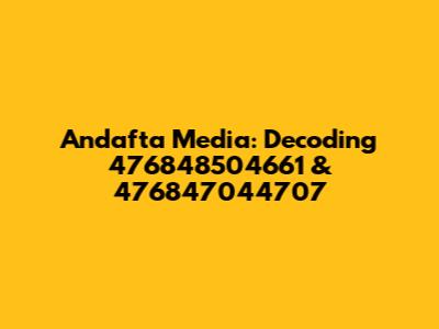 Andafta Media: Decoding 476848504661 & 476847044707