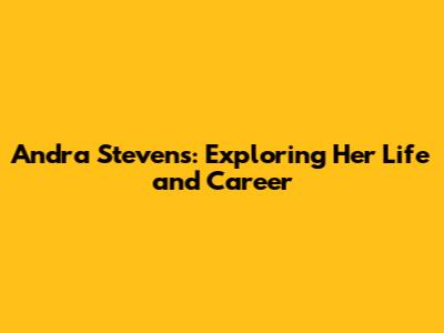 Andra Stevens: Exploring Her Life and Career