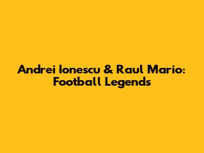 Andrei Ionescu & Raul Mario: Football Legends