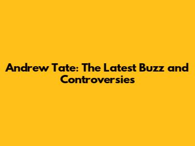 Andrew Tate: The Latest Buzz and Controversies