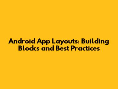 Android App Layouts: Building Blocks and Best Practices