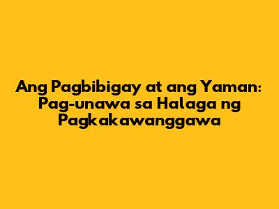 Ang Pagbibigay at ang Yaman: Pag-unawa sa Halaga ng Pagkakawanggawa
