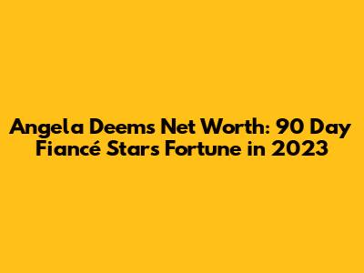 Angela Deem's Net Worth: 90 Day Fiancé Star's Fortune in 2023
