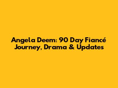Angela Deem: 90 Day Fiancé Journey, Drama & Updates