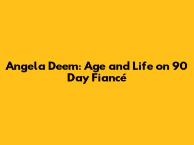 Angela Deem: Age and Life on 90 Day Fiancé