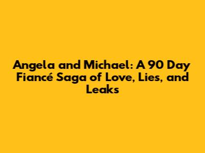 Angela and Michael: A 90 Day Fiancé Saga of Love, Lies, and Leaks