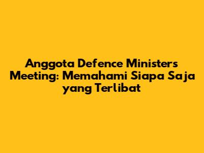 Anggota Defence Ministers Meeting: Memahami Siapa Saja yang Terlibat