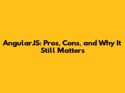 AngularJS: Pros, Cons, and Why It Still Matters