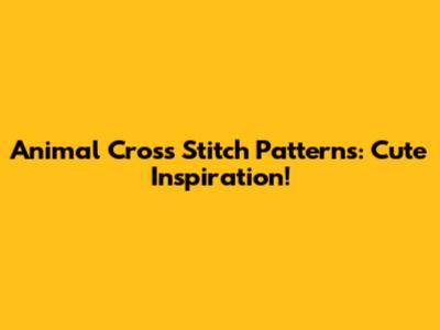 Animal Cross Stitch Patterns: Cute Inspiration!