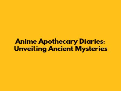 Anime Apothecary Diaries: Unveiling Ancient Mysteries