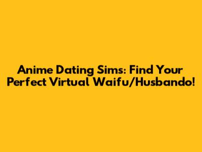 Anime Dating Sims: Find Your Perfect Virtual Waifu/Husbando!