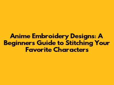 Anime Embroidery Designs: A Beginner's Guide to Stitching Your Favorite Characters