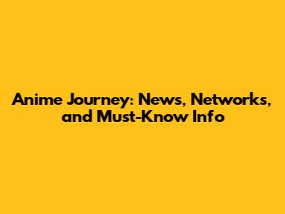 Anime Journey: News, Networks, and Must-Know Info