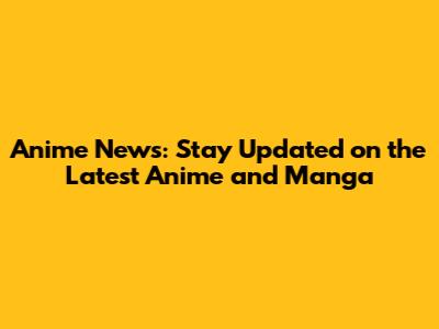 Anime News: Stay Updated on the Latest Anime and Manga