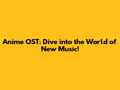 Anime OST: Dive into the World of New Music!