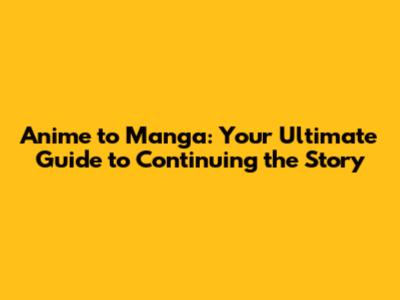 Anime to Manga: Your Ultimate Guide to Continuing the Story