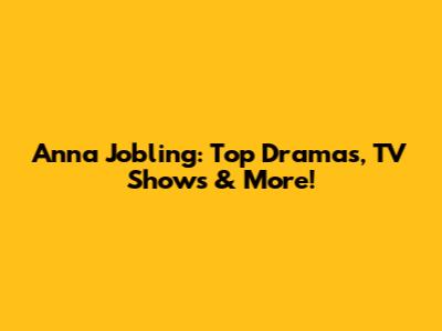 Anna Jobling: Top Dramas, TV Shows & More!