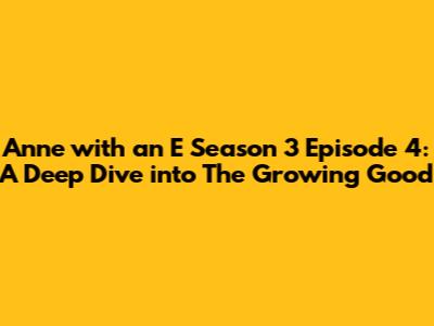 Anne with an E Season 3 Episode 4: A Deep Dive into 'The Growing Good'