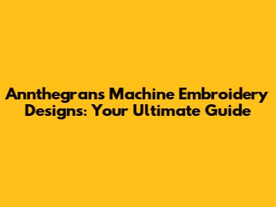 Annthegran's Machine Embroidery Designs: Your Ultimate Guide