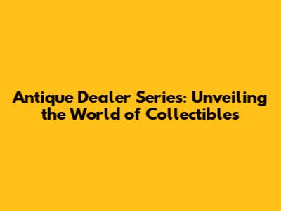 Antique Dealer Series: Unveiling the World of Collectibles