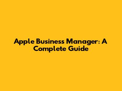 Apple Business Manager: A Complete Guide