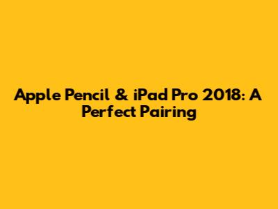 Apple Pencil & iPad Pro 2018: A Perfect Pairing
