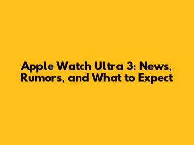 Apple Watch Ultra 3: News, Rumors, and What to Expect