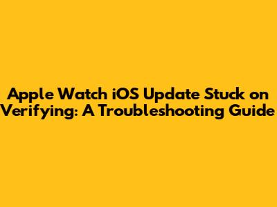 Apple Watch iOS Update Stuck on Verifying: A Troubleshooting Guide