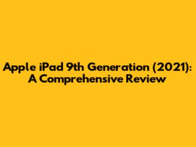 Apple iPad 9th Generation (2021): A Comprehensive Review