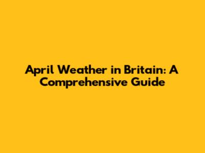 April Weather in Britain: A Comprehensive Guide