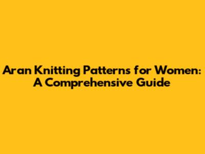 Aran Knitting Patterns for Women: A Comprehensive Guide